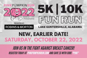 Save the date for Saturday, October 22, 2022 for the 13th Annual Pink Pumpkin Run! Register early using the code "PINK" to save 10% off registration. Register today at pinkpumpkinrun.com. October 12 3:30 PM CDT - Early packet pickup and registration | Marshall Wellness Center South, Boaz | 3:30 - 5:30 pm October 21 3:00 PM CDT - Early packet pickup and registration | Guntersville Rec Center | 3-6 pm October 22 9:00 AM CDT - Pink Pumpkin Run 10K October 22 9:15 AM CDT - Pink Pumpkin Run 5K October 22 10:15 AM CDT - 1 Mile Fun Run October 22 11:15 AM CDT - Awards Ceremony