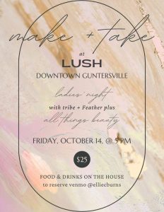 Lush Blow Dry & Beauty Co invites you to a fun evening with Tribe & Feather. Going on Friday, October 14 from 5-8 pm at 2303 Court St, Guntersville. Be sure to bring a friend! Free Food/ Drinks and giveaways! $25 ticket to event. To reserve your seat, venmo @elliecburns 15.00 15 minute messages 20.00 blowouts Buy a gift card and get another at same value FOR FREE Make a stack of beautiful bracelets with your girlfriends. For more details, contact Lush at (256) 486-1814