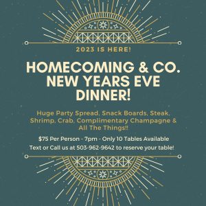 Join us in celebrating the new year!!!
Homecoming & Co. is having a New Years Eve dinner December 31 at 7pm! Seating is limited, reserve your spot by texting or calling us at 503-962-9642! 
$75 per person; only 10 tables available, so reserve your space now!