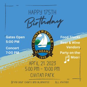 The City of Guntersville invites you to join them on Friday, April 21st at Civitan Park for the City of Guntersville's 175th Birthday Party! Gates open at 5:00pm and the band "Party on the Moon" takes the stage at 7:00pm. There will be Beer & Wine Vendors and Food Trucks on site. Everyone's invited so bring your chairs and blankets and be ready to party!