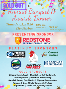 The Lake Guntersville Chamber of Commerce is excited to announce the Annual Banquet & Awards Dinner, celebrating 86 years, at City Harbor Event Center.

Thursday, April 20th, 2023

6:00pm Social Hour

7:00pm Dinner & Awards

This is the premier membership and community event of the year. During this event awards for the Citizen of the Year, Educator of the Year, & Chair's Cup are presented. Additionally, the event includes a review of the previous year and a preview of the upcoming year.

SOLD OUT!

Thank You to our Presenting Sponsor Redstone Federal Credit Union;

our Platinum Sponsors Factory Connection, Farm Fresh Foods, Gunter's Landing, Guntersville Water Board, Olive Tire Pros, and SoCo Roofing & Restoration;

and Gold Sponsors Citizens Bank & Trust, Electric Board of Guntersville, Gateway Group, Lakeshore Senior Living, Marshall County Gas District, Olympia Construction, Paragon, Snead State Community College, Superior RV, and Wilks Tire & Battery Service. 