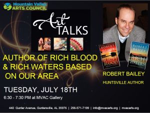 DATE UPDATED: Huntsville resident and Wall Street Journal best-selling author, Robert Bailey, will be the guest speaker for the Art Talk on Tuesday, July 18th, 6:30 - 7:30 PM at the MVAC Gallery at 440 Gunter Avenue in Gunterville. NOTE that the date and timing of this event is different from other Art Talks. He will discuss his writing including the two books based in Guntersville, "Rich Blood" and the latest, "Rich Waters". Both books will be available for purchase so that you can have the author sign them. Refreshments will be provided as well. Robert Bailey is an attorney in Huntsville and has a house in Guntersville so you won't be surprised by the accuracy of places in the books that you recognize.