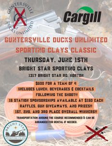 Mark your calendars for Thursday, June 15 to attend the Guntersville Ducks Unlimited Sporting Clay Classic, sponsored by Cargill! The event will be hosted at Bright Star Sporting Clays in Horton, AL.
 $600 for team of 4
 Catered lunch by Local Joes
 Beverages and cocktails to follow shoot
 15 station sponsorships available at $150 each
 Raffles, gun giveaway and prizes
 1st, 2nd & 3rd place winners

Contact 256-293-3840 to sign up your team or to sponsor a station. We can’t wait to see you all in June!