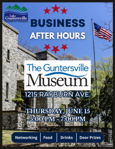 Join Us at The Guntersville Museum for Business After Hours on 

Thursday, June 15th, 5:00-7:00pm

1215 Rayburn Avenue

This laid-back networking event is open to all current and prospective Chamber members. Even if you can't stay the entire time, please swing by and mingle as you can. We typically open the floor for announcements, community events, announce new members, and give away door prizes at 6:00 pm. Don't forget your business cards to enter to win!