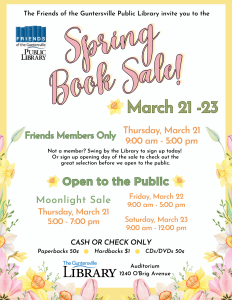 The Friends of the Guntersville Public Library are excited to invite YOU to their Spring Book Sale!

Book Sale runs:

(Friends Member Only) Thursday, March 21 from 9:00 am - 5:00 pm, followed by a Moonlight Book Sale from 5:00 - 7:00 pm (open to the public and enjoy wine, cheese, and music).

Friday, March 22 from 9:00 am - 5:00 pm

Saturday, March 23 9:00 am - Noon.