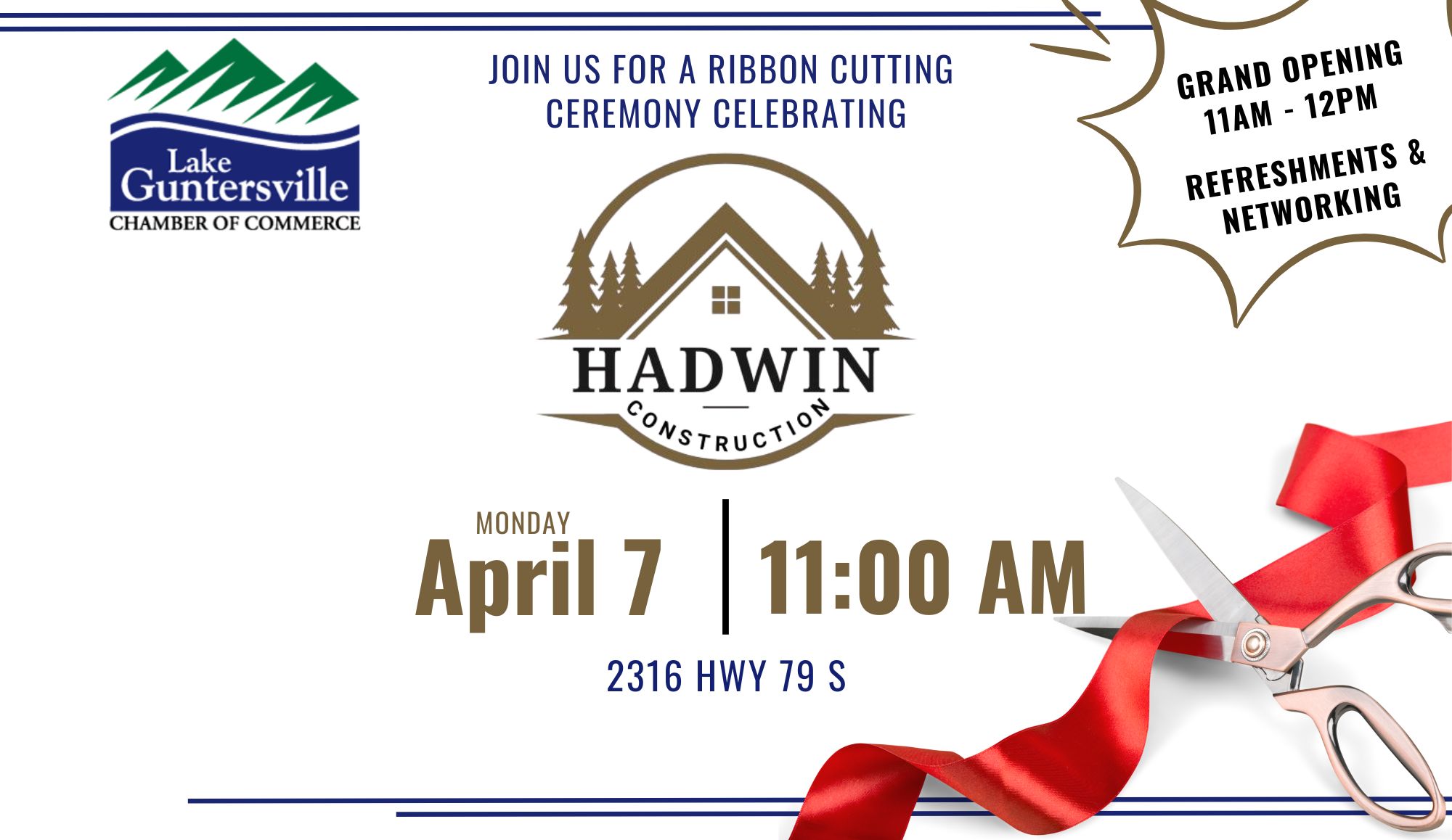 Ribbon Cutting & Grand Opening - Hadwin Construction DATE: Monday, April 17 TIME: 11:00 am - 12:00 pm LOCATION: Hadwin Construction, 2316 Hwy 79S, Guntersville DETAILS: The more, the merrier! Please help us share the news! We will celebrate the official Grand Opening of Hadwin Construction's new location with a ribbon cutting ceremony in conjunction with their Grand Opening festivities. We will cut the big ribbon at 11:00am, then stay after to learn about what Hadwin Construction's expert team offers and enjoy refreshments and cooked-on-site hotdogs and burgers. Invite your friends!