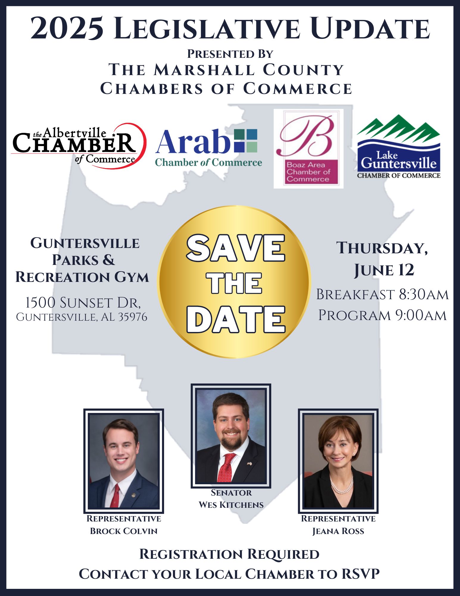 2025 Legislative Update Breakfast by the Marshall County Chambers of Commerce DATE: Thursday, June 12 TIME: Breakfast begins at 8:30am; program begins at 9:00 am LOCATION: Guntersville Parks & Recreation Gym, 1500 Sunset Drive, Guntersville DETAILS: We will hear updates from Senator Wes Kitchens, Representative Brock Colvin, and Representative Jeana Ross. Seating is limited. Reservation is required. Contact your local Chamber to register. For Guntersville, call 256-582-3612.